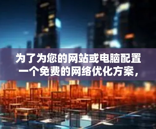 为了为您的网站或电脑配置一个免费的网络优化方案，您可以按照以下步骤进行