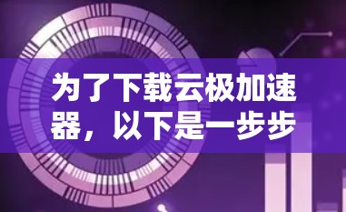 为了下载云极加速器，以下是一步步的建议
