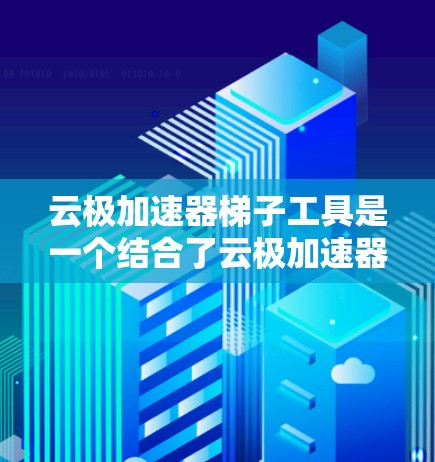 云极加速器梯子工具是一个结合了云极加速器和梯子设计的工具，旨在用户方便地使用云极加速器。以下是关于该工具的详细分析
