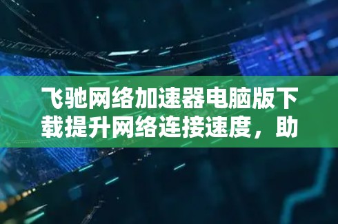 飞驰网络加速器电脑版下载提升网络连接速度，助力高效办公