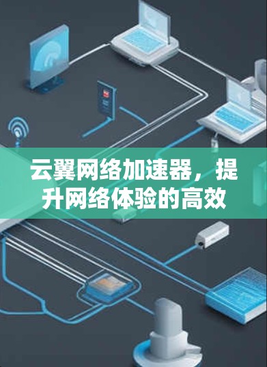 云翼网络加速器，提升网络体验的高效选择，为PC端打造更流畅的网络环境
