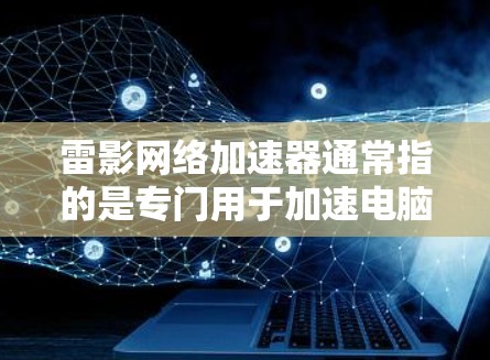 雷影网络加速器通常指的是专门用于加速电脑网络连接的软件,能够帮助用户更快速地下载文件和网络内容。以下是一些关于雷影网络加速器的常见问题及其解答
