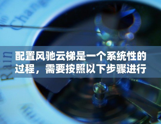 配置风驰云梯是一个系统性的过程，需要按照以下步骤进行