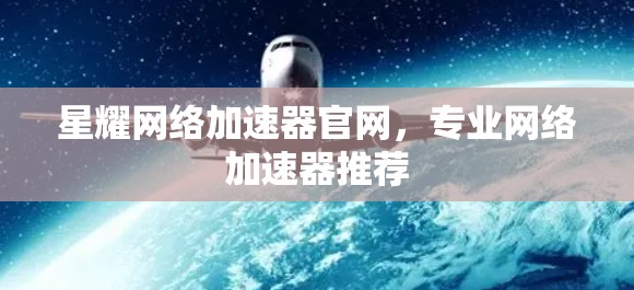 星耀网络加速器官网,专业网络加速器推荐 星耀网络加速器官网,专业网络加速器推荐