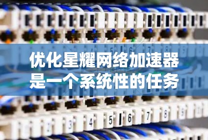 优化星耀网络加速器是一个系统性的任务,涉及多个步骤和参数的调整。以下是一个有条理的优化建议 优化星耀网络加速器是一个系统性的任务,涉及多个步骤和参数的调整。以下是一个有条理的优化建议