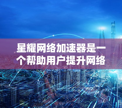 星耀网络加速器是一个帮助用户提升网络速度的工具,能够连接到本地或国际服务器,计算并排序网站延迟,提供优化建议。以下是详细的使用步骤和注意事项