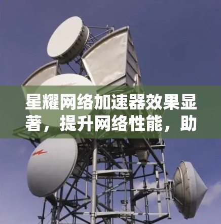 星耀网络加速器效果显著,提升网络性能,助力轻松办公