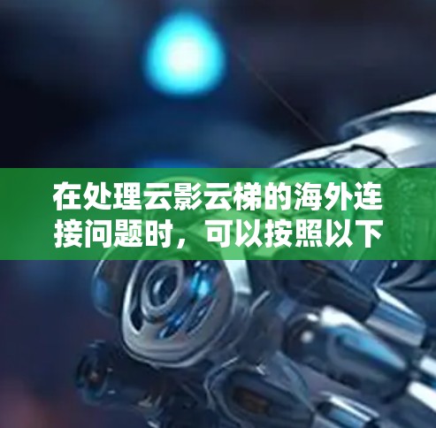 在处理云影云梯的海外连接问题时,可以按照以下步骤进行