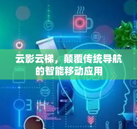 云影云梯，颠覆传统导航的智能移动应用