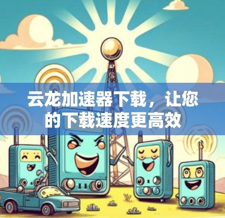 云龙加速器下载,让您的下载速度更高效