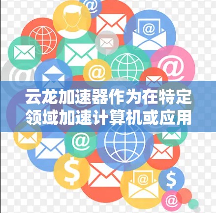 云龙加速器作为在特定领域加速计算机或应用的设备,其在国际上的布局和政策支持是一个复杂且多维度的问题。以下是对云龙加速器在国际节点的综述 云龙加速器作为在特定领域加速计算机或应用的设备,其在国际上的布局和政策支持是一个复杂且多维度的问题。以下是对云龙加速器在国际节点的综述