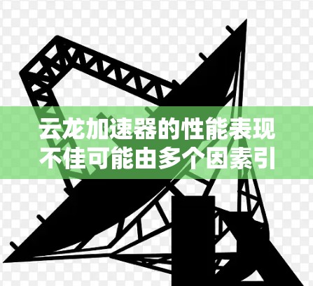云龙加速器的性能表现不佳可能由多个因素引起,以下是一些可能的原因和解决步骤