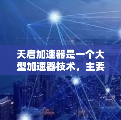 天启加速器是一个大型加速器技术,主要应用于物理和材料科学领域,用于加速粒子、高能物质或光子。以下是其关键信息