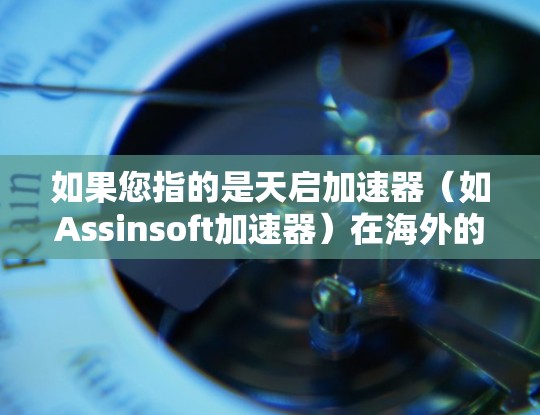 如果您指的是天启加速器（如Assinsoft加速器）在海外的服务器配置，具体信息可能需要结合具体项目和项目信息来了解。如果需要更详细的信息，请提供更多背景信息