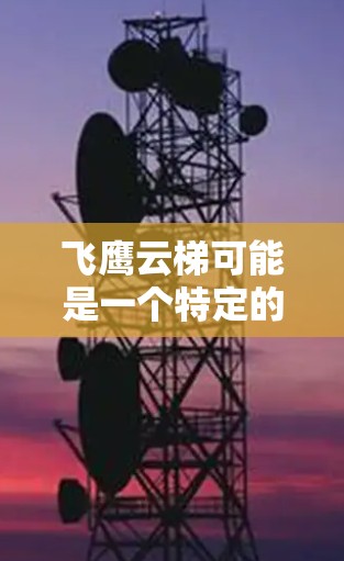 飞鹰云梯可能是一个特定的软件或工具,但因为没有提供详细信息,我无法直接回答它的下载方法。不过,如果你指的是某个特定的软件或工具,你可以按照以下步骤进行下载