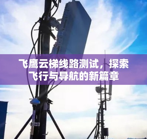 飞鹰云梯线路测试,探索飞行与导航的新篇章