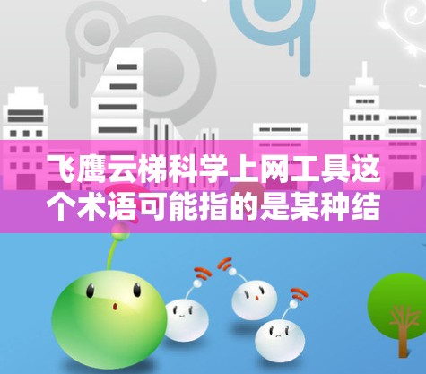 飞鹰云梯科学上网工具这个术语可能指的是某种结合了科学计算和网络服务功能的工具,具体含义可能因平台而异。以下是一些可能的解释和推荐