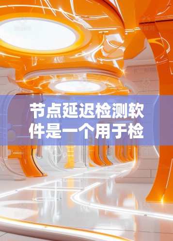 节点延迟检测软件是一个用于检测网络中节点之间通信延迟的工具,主要用于减少网络延迟和数据传输问题。以下是对该主题的详细总结