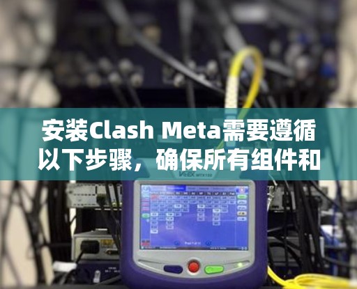 安装Clash Meta需要遵循以下步骤,确保所有组件和依赖项都正确安装并配置
