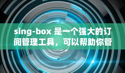 sing-box 是一个强大的订阅管理工具,可以帮助你管理、优化和发布订阅。以下是一些关于sing-box订阅管理的步骤说明