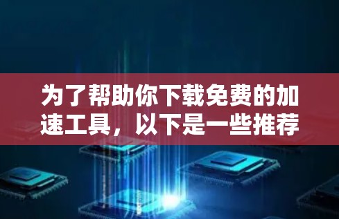 为了帮助你下载免费的加速工具，以下是一些推荐的选项，涵盖网页加速和项目管理工具