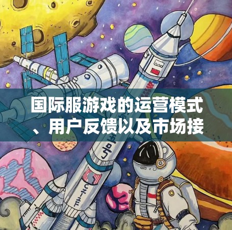 国际服游戏的运营模式、用户反馈以及市场接受度是评估其成功与否的关键因素。以下是对国际服游戏线路的详细分析