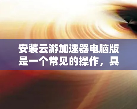 安装云游加速器电脑版是一个常见的操作,具体步骤如下 安装云游加速器电脑版是一个常见的操作,具体步骤如下