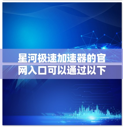 星河极速加速器的官网入口可以通过以下步骤访问