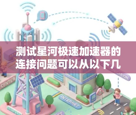 测试星河极速加速器的连接问题可以从以下几个步骤进行