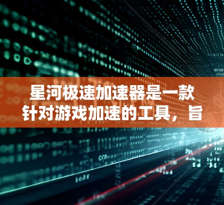 星河极速加速器是一款针对游戏加速的工具,旨在帮助用户更快地提升游戏的帧率和运行速度。如果你对加速游戏或优化性能感兴趣,以下是一些关于 star河极速加速器 的评测和信息
