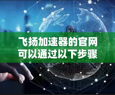 飞扬加速器的官网可以通过以下步骤找到和使用