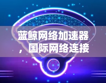 蓝鲸网络加速器,国际网络连接的未来解决方案