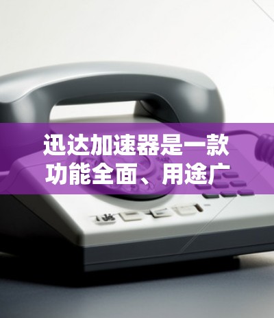 迅达加速器是一款功能全面、用途广泛的加速工具，旨在帮助用户高效地加速数据传输。以下是关于迅达加速器的详细评测