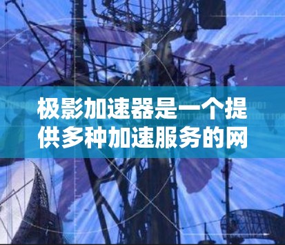 极影加速器是一个提供多种加速服务的网络加速器,专为解决高负载游戏加速问题。以下是关于该加速器的综合信息