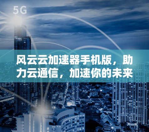风云云加速器手机版,助力云通信,加速你的未来