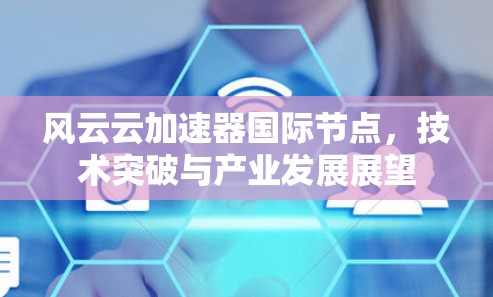 风云云加速器国际节点，技术突破与产业发展展望