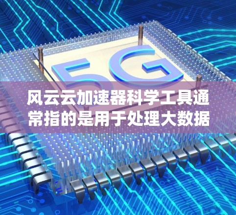 风云云加速器科学工具通常指的是用于处理大数据、进行数据分析、优化系统的科学工具，这些工具通常基于云平台或高性能计算（HPC）系统。以下是几个常见的科学工具及其特点