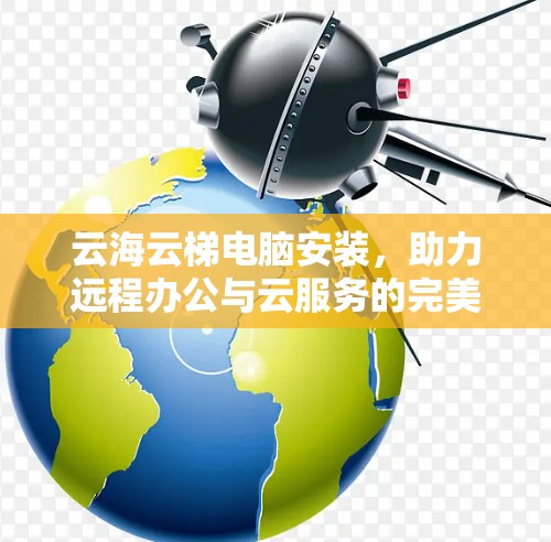 云海云梯电脑安装,助力远程办公与云服务的完美融合