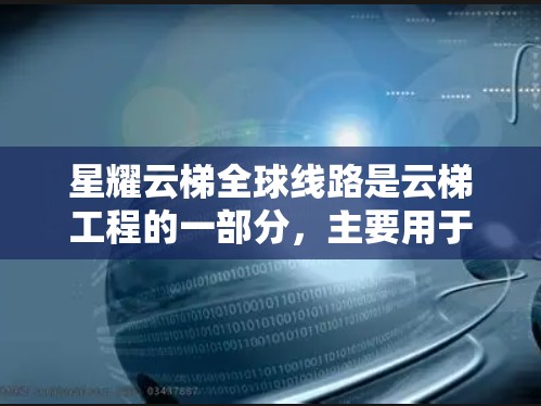 星耀云梯全球线路是云梯工程的一部分,主要用于在高架桥、桥梁、公路和铁路中提供稳定的轨道运输服务。以下是详细的了解
