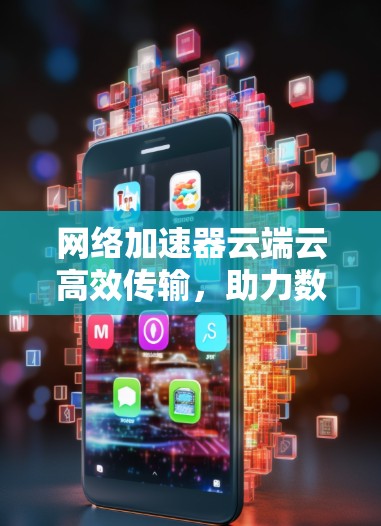 网络加速器云端云高效传输，助力数据传输速度超快！