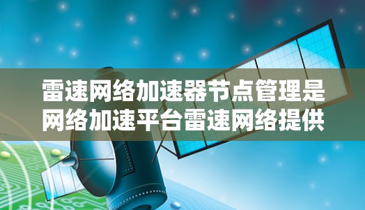 雷速网络加速器节点管理是网络加速平台雷速网络提供的一个关键功能，旨在帮助用户高效管理加速器节点，优化网络流量的处理。以下是对节点管理的详细总结