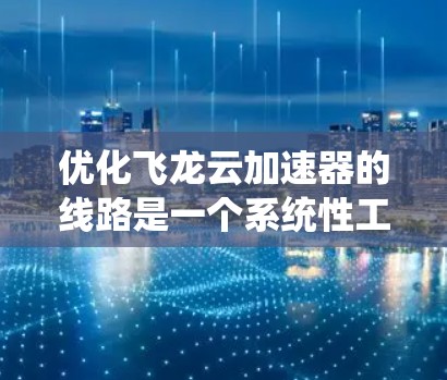 优化飞龙云加速器的线路是一个系统性工程，涉及多个环节的优化。以下是一些关键步骤