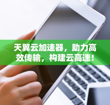 天翼云加速器,助力高效传输,构建云高速!