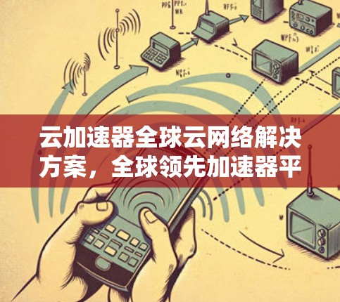 云加速器全球云网络解决方案,全球领先加速器平台