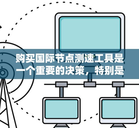 购买国际节点测速工具是一个重要的决策，特别是对涉及国际运输的领域。以下是对购买国际节点测速工具的详细分析
