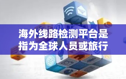 海外线路检测平台是指为全球人员或旅行者提供在线检测服务的工具,用于验证中国与海外地区的航班、火车票、飞机票等的实时信息,确保出行安全。以下是一些常见的海外线路检测平台和服务 海外线路检测平台是指为全球人员或旅行者提供在线检测服务的工具,用于验证中国与海外地区的航班、火车票、飞机票等的实时信息,确保出行安全。以下是一些常见的海外线路检测平台和服务
