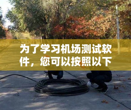 为了学习机场测试软件,您可以按照以下步骤进行