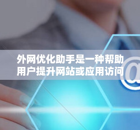 外网优化助手是一种帮助用户提升网站或应用访问效率的工具,通过提供优化建议、教程和资源,帮助用户提升访问量、conversions 和页面加载速度。以下是对外网优化助手的详细介绍