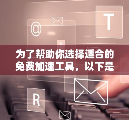 为了帮助你选择适合的免费加速工具,以下是一个清晰的总结,涵盖加速器、优化工具和视频优化工具的推荐