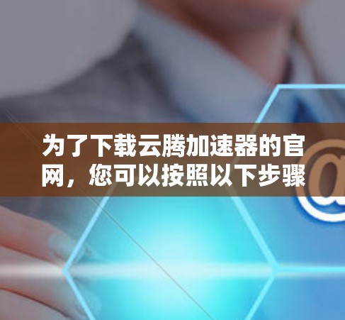 为了下载云腾加速器的官网,您可以按照以下步骤进行